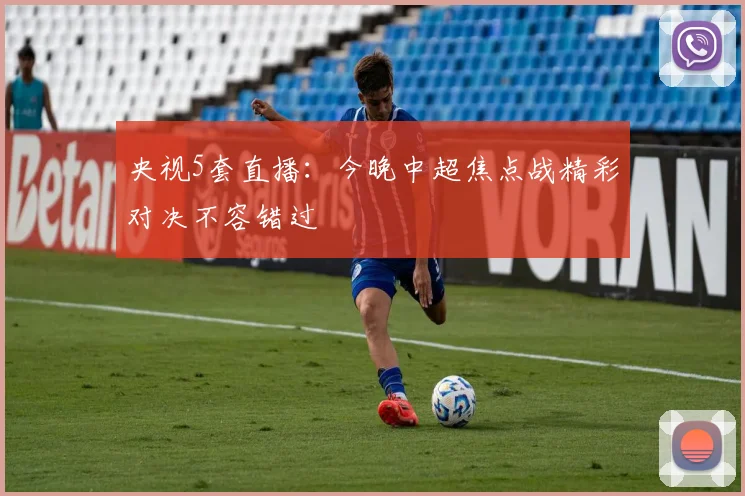 央视5套直播：今晚中超焦点战精彩对决不容错过