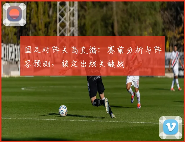国足对阵关岛直播：赛前分析与阵容预测，锁定出线关键战