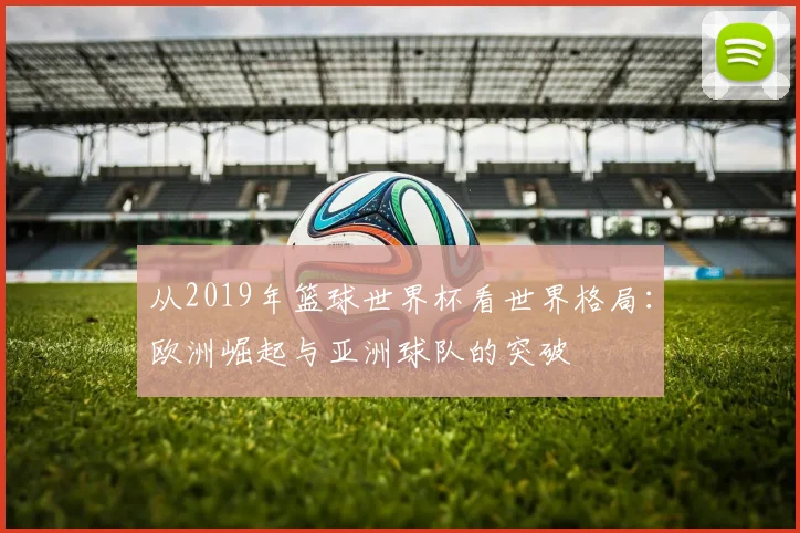 从2019年篮球世界杯看世界格局：欧洲崛起与亚洲球队的突破