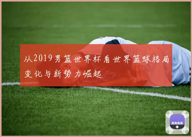 从2019男篮世界杯看世界篮球格局变化与新势力崛起