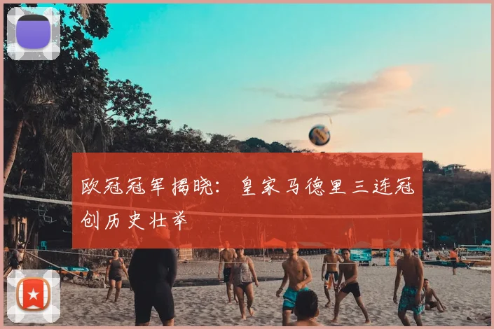 欧冠冠军揭晓：皇家马德里三连冠创历史壮举