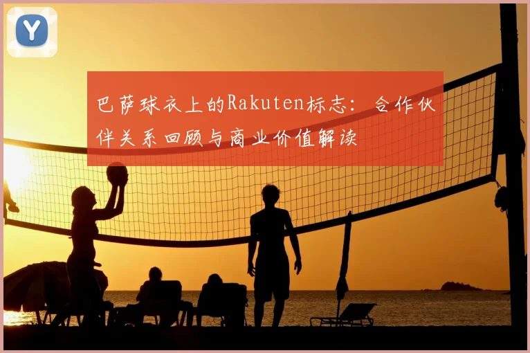 巴萨球衣上的Rakuten标志：合作伙伴关系回顾与商业价值解读