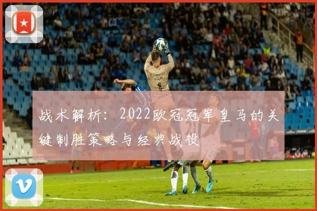 战术解析：2022欧冠冠军皇马的关键制胜策略与经典战役