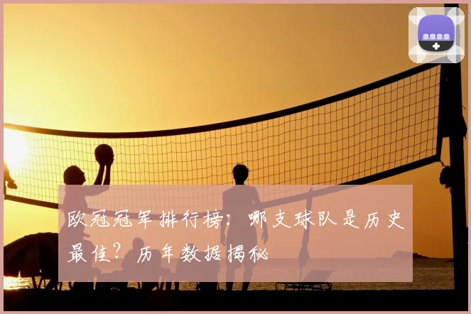 欧冠冠军排行榜：哪支球队是历史最佳？历年数据揭秘