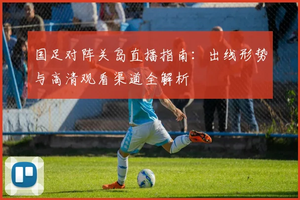 国足对阵关岛直播指南：出线形势与高清观看渠道全解析