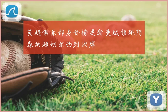 英超俱乐部身价榜更新曼城领跑阿森纳超切尔西列次席