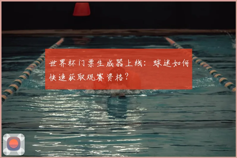 世界杯门票生成器上线：球迷如何快速获取观赛资格？