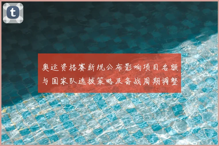 奥运资格赛新规公布影响项目名额与国家队选拔策略及备战周期调整