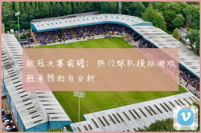 欧冠决赛前瞻：热门球队模拟游戏胜率预测与分析