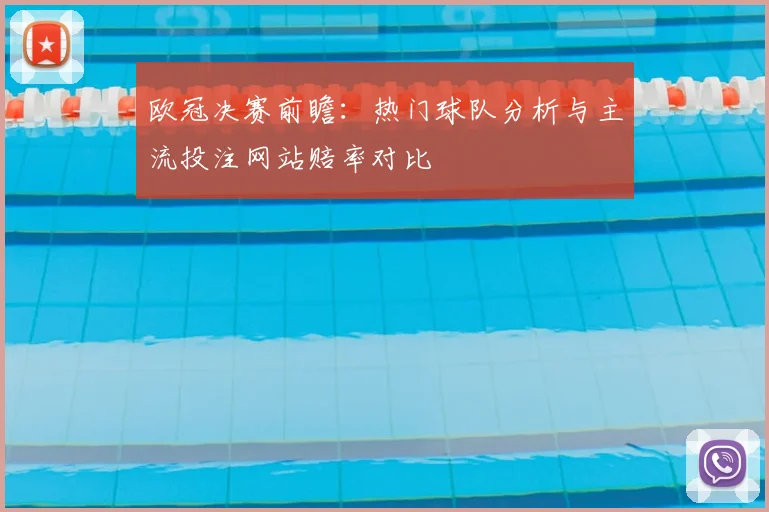 欧冠决赛前瞻：热门球队分析与主流投注网站赔率对比