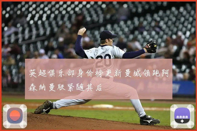 英超俱乐部身价榜更新曼城领跑阿森纳曼联紧随其后