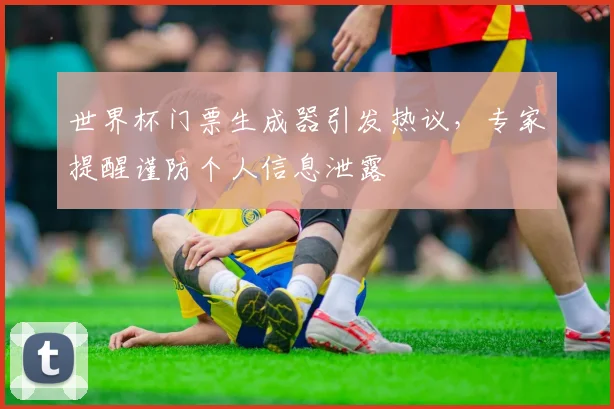 世界杯门票生成器引发热议，专家提醒谨防个人信息泄露