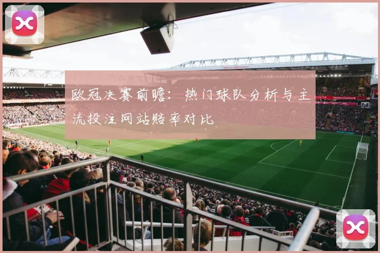 欧冠决赛前瞻：热门球队分析与主流投注网站赔率对比