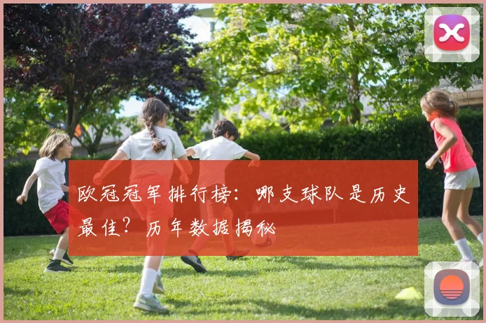 欧冠冠军排行榜：哪支球队是历史最佳？历年数据揭秘