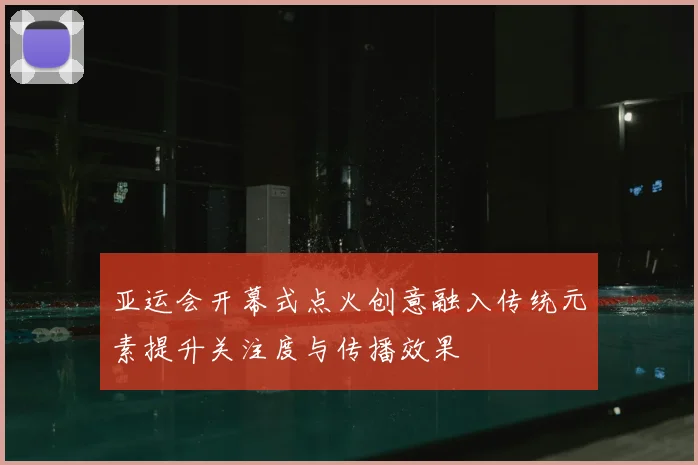 亚运会开幕式点火创意融入传统元素提升关注度与传播效果