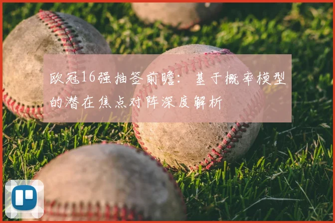 欧冠16强抽签前瞻：基于概率模型的潜在焦点对阵深度解析