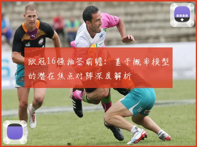 欧冠16强抽签前瞻：基于概率模型的潜在焦点对阵深度解析