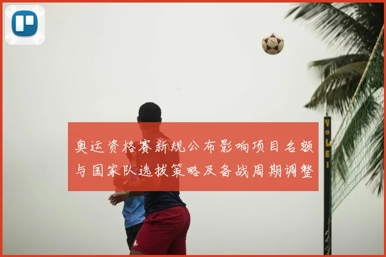 奥运资格赛新规公布影响项目名额与国家队选拔策略及备战周期调整
